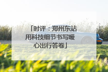 时评：郑州东站用科技细节书写暖心出行答卷