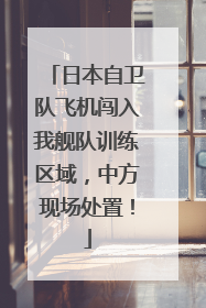 日本自卫队飞机闯入我舰队训练区域，中方现场处置！