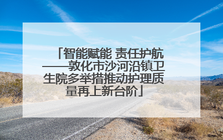 智能赋能 责任护航——敦化市沙河沿镇卫生院多举措推动护理质量再上新台阶