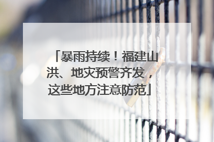 暴雨持续！福建山洪、地灾预警齐发，这些地方注意防范