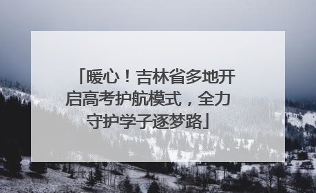 暖心！吉林省多地开启高考护航模式，全力守护学子逐梦路