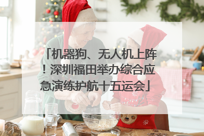 机器狗、无人机上阵！深圳福田举办综合应急演练护航十五运会