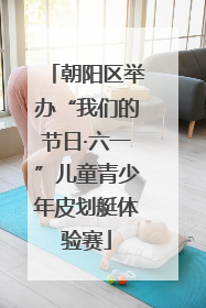 朝阳区举办“我们的节日·六一”儿童青少年皮划艇体验赛