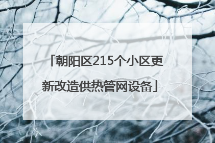 朝阳区215个小区更新改造供热管网设备