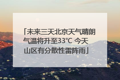 未来三天北京天气晴朗气温将升至33℃ 今天山区有分散性雷阵雨
