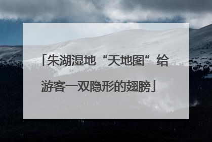 朱湖湿地“天地图”给游客一双隐形的翅膀