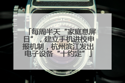每周半天“家庭息屏日”，建立手机进校申报机制，杭州滨江发出电子设备“十约定”