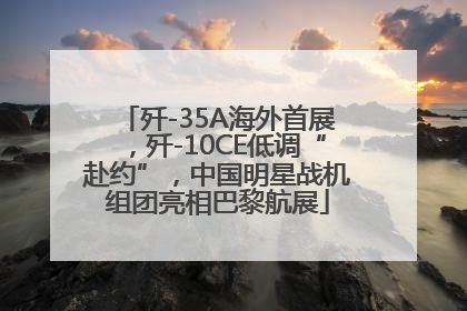 歼-35A海外首展，歼-10CE低调“赴约”，中国明星战机组团亮相巴黎航展