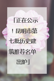 正在公示！昆明市第七批历史建筑推荐名单出炉