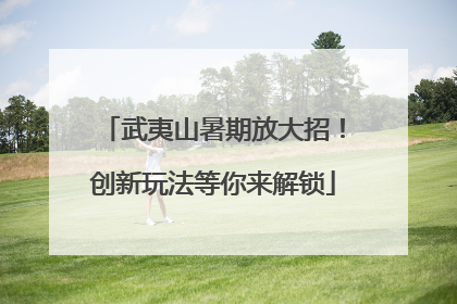 武夷山暑期放大招！创新玩法等你来解锁