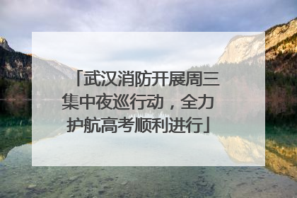 武汉消防开展周三集中夜巡行动，全力护航高考顺利进行