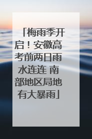 梅雨季开启！安徽高考前两日雨水连连 南部地区局地有大暴雨