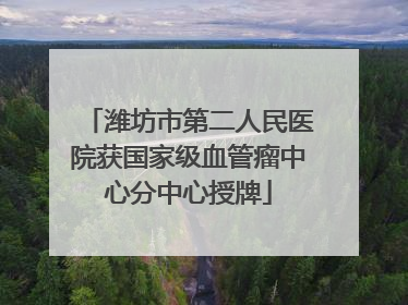 潍坊市第二人民医院获国家级血管瘤中心分中心授牌
