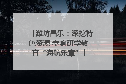 潍坊昌乐：深挖特色资源 奏响研学教育“海航乐章”