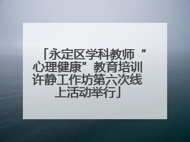 永定区学科教师“心理健康”教育培训许静工作坊第六次线上活动举行