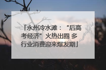 永州冷水滩：“后高考经济”火热出圈 多行业消费迎来爆发期