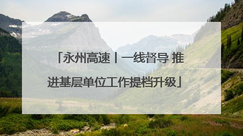 永州高速丨一线督导 推进基层单位工作提档升级