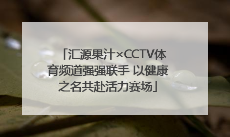 汇源果汁×CCTV体育频道强强联手 以健康之名共赴活力赛场