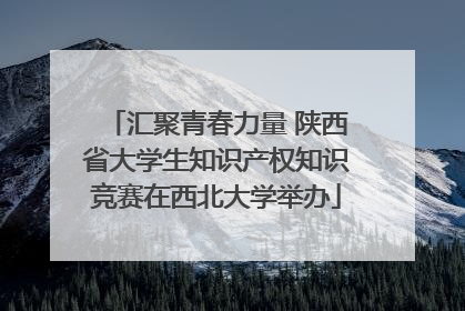 汇聚青春力量 陕西省大学生知识产权知识竞赛在西北大学举办