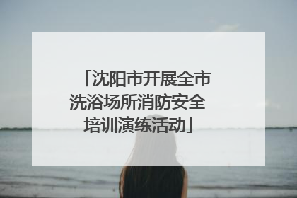 沈阳市开展全市洗浴场所消防安全培训演练活动