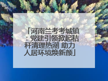 河南兰考考城镇：党建引领掀起秸秆清理热潮 助力人居环境焕新颜