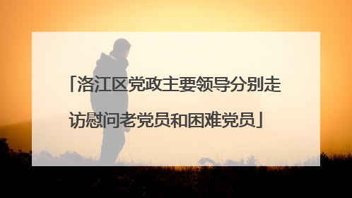 洛江区党政主要领导分别走访慰问老党员和困难党员