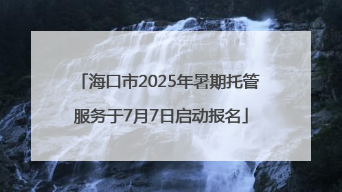 海口市2025年暑期托管服务于7月7日启动报名