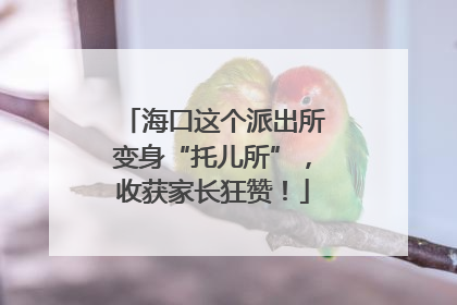 海口这个派出所变身“托儿所”，收获家长狂赞！