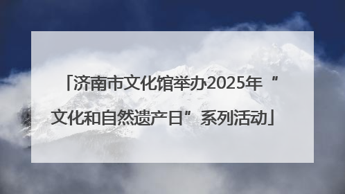 济南市文化馆举办2025年“文化和自然遗产日”系列活动