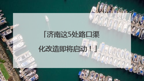 济南这5处路口渠化改造即将启动！