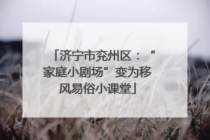 济宁市兖州区：“家庭小剧场”变为移风易俗小课堂