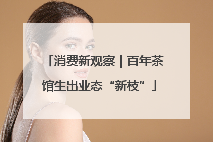 消费新观察｜百年茶馆生出业态“新枝”