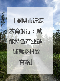 淄博市沂源农商银行：赋能特色产业链 铺就乡村致富路