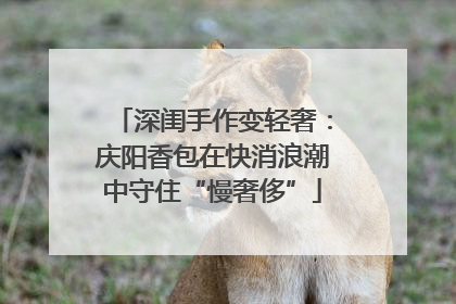 深闺手作变轻奢：庆阳香包在快消浪潮中守住“慢奢侈”
