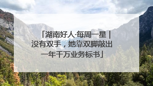 湖南好人·每周一星｜没有双手，她靠双脚敲出一年千万业务标书