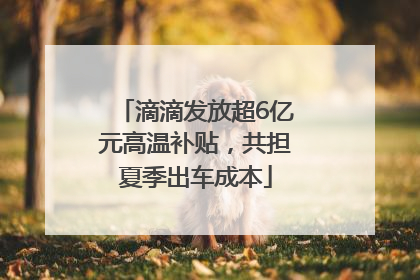 滴滴发放超6亿元高温补贴，共担夏季出车成本