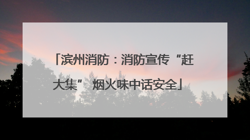 滨州消防：消防宣传“赶大集” 烟火味中话安全