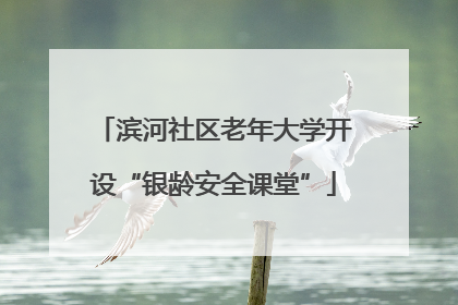 滨河社区老年大学开设“银龄安全课堂”
