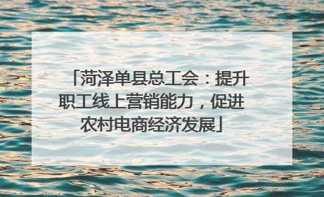 菏泽单县总工会：提升职工线上营销能力，促进农村电商经济发展