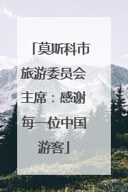 莫斯科市旅游委员会主席：感谢每一位中国游客