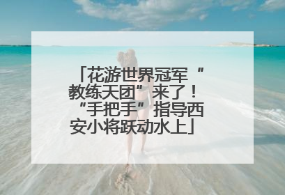 花游世界冠军“教练天团”来了！“手把手”指导西安小将跃动水上