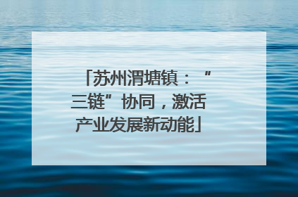 苏州渭塘镇：“三链”协同，激活产业发展新动能
