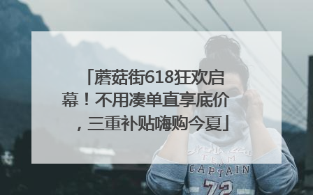 蘑菇街618狂欢启幕！不用凑单直享底价，三重补贴嗨购今夏