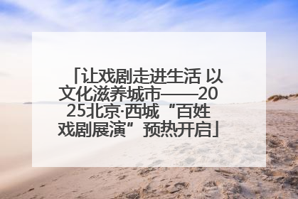 让戏剧走进生活 以文化滋养城市——2025北京·西城“百姓戏剧展演”预热开启