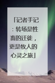 记者手记：转场是牲畜的迁徙，更是牧人的心灵之旅