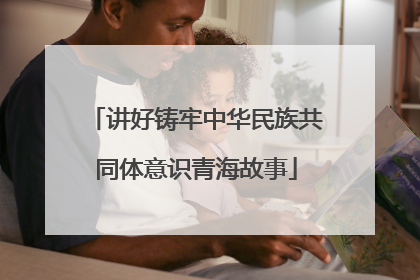 讲好铸牢中华民族共同体意识青海故事