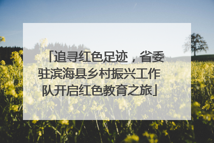 追寻红色足迹，省委驻滨海县乡村振兴工作队开启红色教育之旅