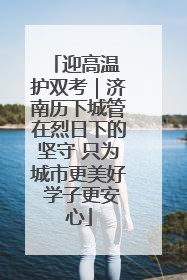 迎高温 护双考｜济南历下城管在烈日下的坚守 只为城市更美好 学子更安心