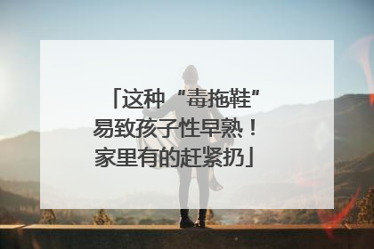 这种“毒拖鞋”易致孩子性早熟！家里有的赶紧扔