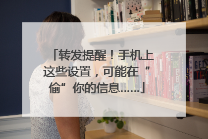 转发提醒！手机上这些设置，可能在“偷”你的信息……